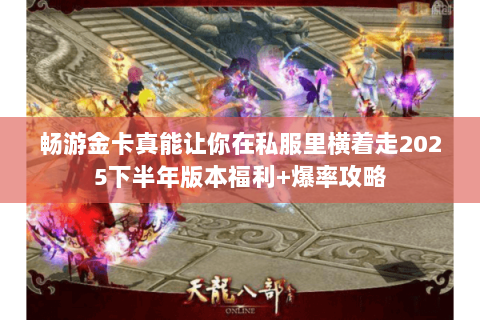 畅游金卡真能让你在私服里横着走2025下半年版本福利+爆率攻略 畅游金卡真能让你在私服里横着走2025下半年版本福利+爆率攻略