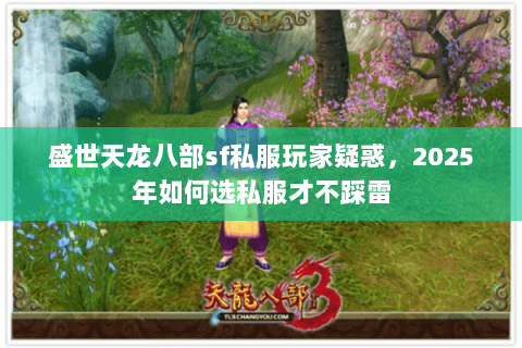 盛世天龙八部sf私服玩家疑惑,2025年如何选私服才不踩雷 盛世天龙八部sf私服玩家疑惑,2025年如何选私服才不踩雷