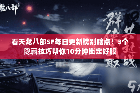 看天龙八部SF每日更新榜别瞎点!3个隐藏技巧帮你10分钟锁定好服 看天龙八部SF每日更新榜别瞎点!3个隐藏技巧帮你10分钟锁定好服