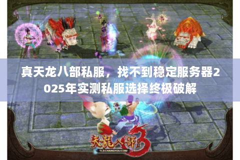 真天龙八部私服,找不到稳定服务器2025年实测私服选择终极破解 真天龙八部私服,找不到稳定服务器2025年实测私服选择终极破解