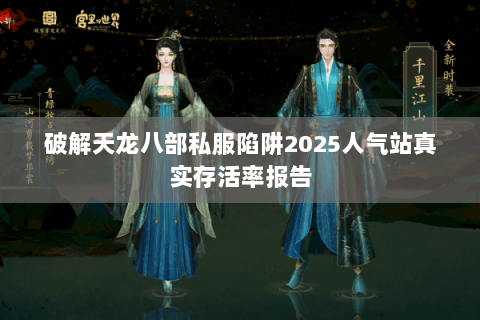破解天龙八部私服陷阱2025人气站真实存活率报告