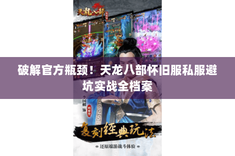 破解官方瓶颈！天龙八部怀旧服私服避坑实战全档案