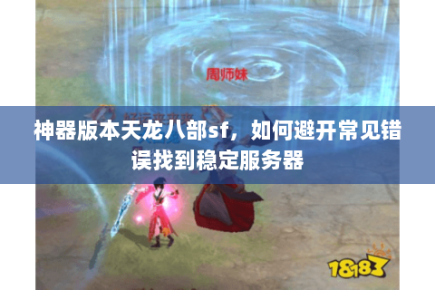 神器版本天龙八部sf，如何避开常见错误找到稳定服务器