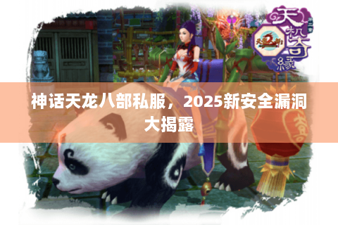 神话天龙八部私服，2025新安全漏洞大揭露