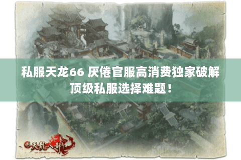 私服天龙66 厌倦官服高消费独家破解顶级私服选择难题! 私服天龙66 厌倦官服高消费独家破解顶级私服选择难题!