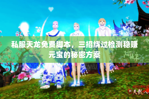 私服天龙免费脚本，三招绕过检测稳赚元宝的秘密方案