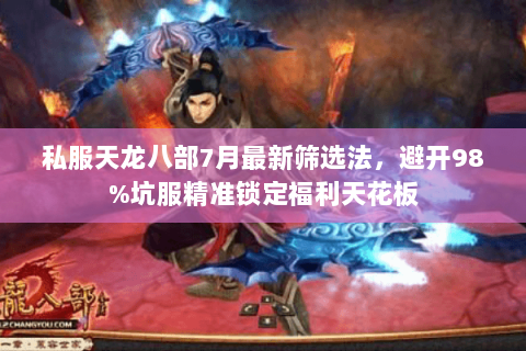 私服天龙八部7月最新筛选法,避开98%坑服精准锁定福利天花板 私服天龙八部7月最新筛选法,避开98%坑服精准锁定福利天花板