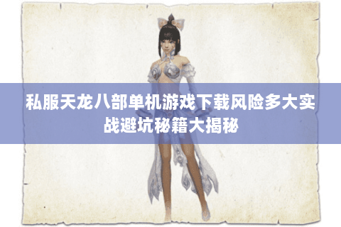 私服天龙八部单机游戏下载风险多大实战避坑秘籍大揭秘 私服天龙八部单机游戏下载风险多大实战避坑秘籍大揭秘