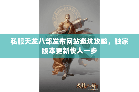 私服天龙八部发布网站避坑攻略,独家版本更新快人一步 私服天龙八部发布网站避坑攻略,独家版本更新快人一步