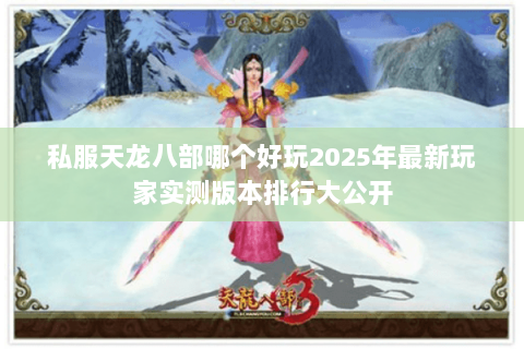 私服天龙八部哪个好玩2025年最新玩家实测版本排行大公开