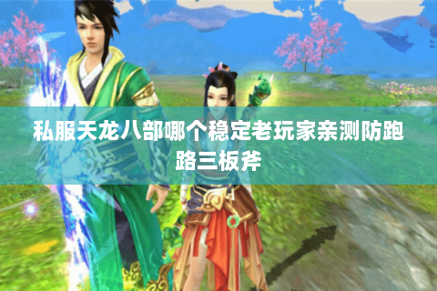 私服天龙八部哪个稳定老玩家亲测防跑路三板斧