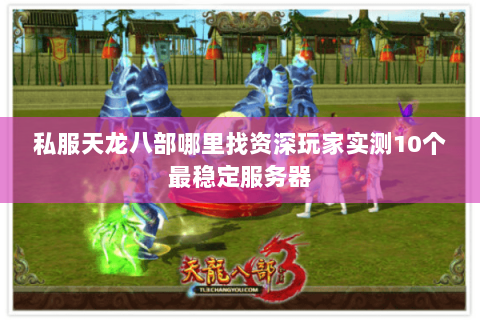 私服天龙八部哪里找资深玩家实测10个最稳定服务器