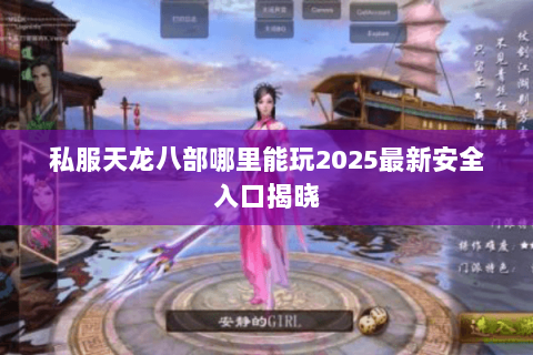私服天龙八部哪里能玩2025最新安全入口揭晓 私服天龙八部哪里能玩2025最新安全入口揭晓