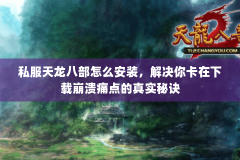 私服天龙八部怎么安装,解决你卡在下载崩溃痛点的真实秘诀 私服天龙八部怎么安装,解决你卡在下载崩溃痛点的真实秘诀