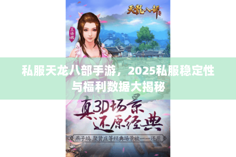 私服天龙八部手游,2025私服稳定性与福利数据大揭秘 私服天龙八部手游,2025私服稳定性与福利数据大揭秘