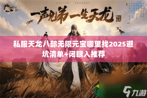 私服天龙八部无限元宝哪里找2025避坑清单+闭眼入推荐 私服天龙八部无限元宝哪里找2025避坑清单+闭眼入推荐