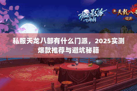私服天龙八部有什么门派,2025实测爆款推荐与避坑秘籍 私服天龙八部有什么门派,2025实测爆款推荐与避坑秘籍