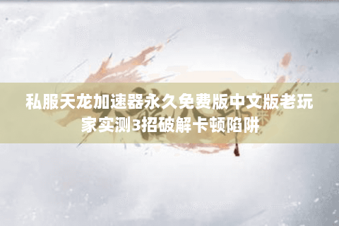 私服天龙加速器永久免费版中文版老玩家实测3招破解卡顿陷阱 私服天龙加速器永久免费版中文版老玩家实测3招破解卡顿陷阱