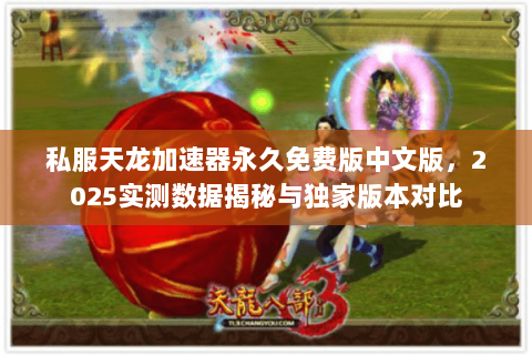 私服天龙加速器永久免费版中文版,2025实测数据揭秘与独家版本对比 私服天龙加速器永久免费版中文版,2025实测数据揭秘与独家版本对比