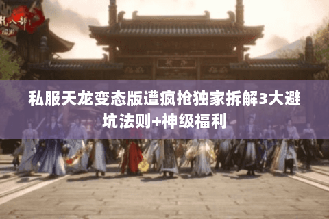 私服天龙变态版遭疯抢独家拆解3大避坑法则+神级福利 私服天龙变态版遭疯抢独家拆解3大避坑法则+神级福利