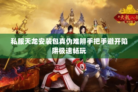 私服天龙安装包真伪难辨手把手避开陷阱极速畅玩 私服天龙安装包真伪难辨手把手避开陷阱极速畅玩