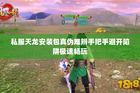 私服天龙安装包真伪难辨手把手避开陷阱极速畅玩 私服天龙安装包真伪难辨手把手避开陷阱极速畅玩