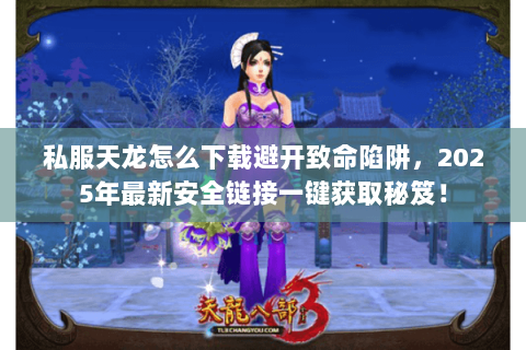 私服天龙怎么下载避开致命陷阱，2025年最新安全链接一键获取秘笈！