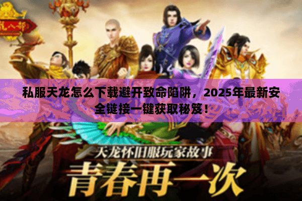 私服天龙怎么下载避开致命陷阱，2025年最新安全链接一键获取秘笈！