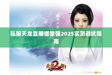 私服天龙直播哪家强2025实测避坑指南 私服天龙直播哪家强2025实测避坑指南
