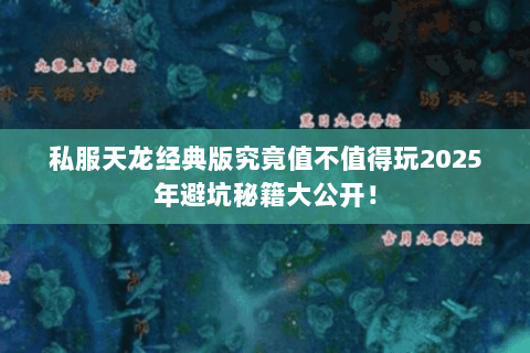 私服天龙经典版究竟值不值得玩2025年避坑秘籍大公开! 私服天龙经典版究竟值不值得玩2025年避坑秘籍大公开!