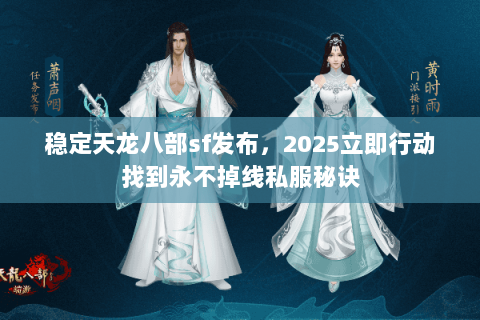 稳定天龙八部sf发布,2025立即行动找到永不掉线私服秘诀 稳定天龙八部sf发布,2025立即行动找到永不掉线私服秘诀