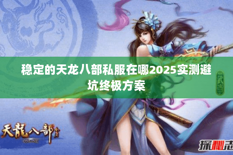 稳定的天龙八部私服在哪2025实测避坑终极方案