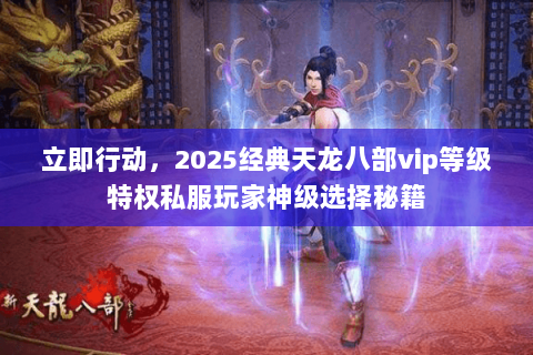 立即行动,2025经典天龙八部vip等级特权私服玩家神级选择秘籍 立即行动,2025经典天龙八部vip等级特权私服玩家神级选择秘籍