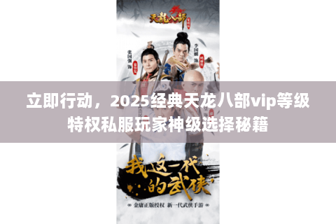 立即行动,2025经典天龙八部vip等级特权私服玩家神级选择秘籍 立即行动,2025经典天龙八部vip等级特权私服玩家神级选择秘籍