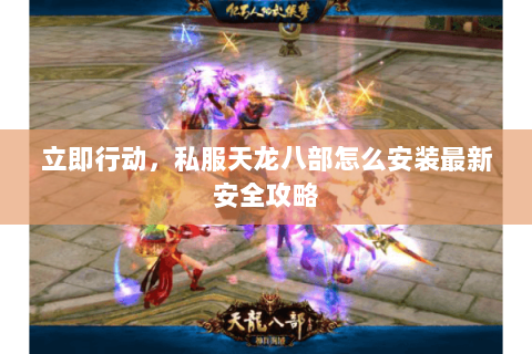 立即行动,私服天龙八部怎么安装最新安全攻略 立即行动,私服天龙八部怎么安装最新安全攻略