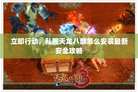 立即行动,私服天龙八部怎么安装最新安全攻略 立即行动,私服天龙八部怎么安装最新安全攻略