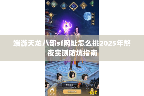 端游天龙八部sf网址怎么挑2025年熬夜实测防坑指南 端游天龙八部sf网址怎么挑2025年熬夜实测防坑指南