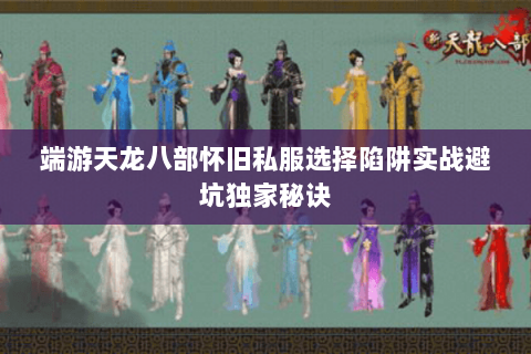 端游天龙八部怀旧私服选择陷阱实战避坑独家秘诀 端游天龙八部怀旧私服选择陷阱实战避坑独家秘诀