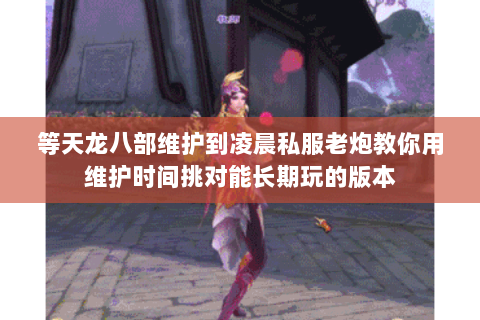 等天龙八部维护到凌晨私服老炮教你用维护时间挑对能长期玩的版本 等天龙八部维护到凌晨私服老炮教你用维护时间挑对能长期玩的版本