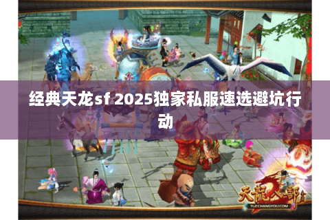 经典天龙sf 2025独家私服速选避坑行动 经典天龙sf 2025独家私服速选避坑行动
