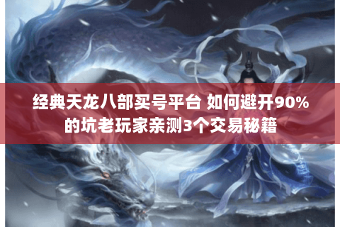 经典天龙八部买号平台 如何避开90%的坑老玩家亲测3个交易秘籍