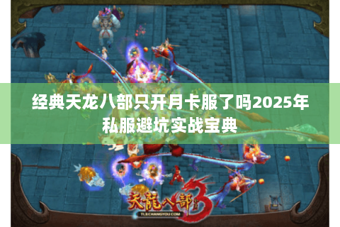 经典天龙八部只开月卡服了吗2025年私服避坑实战宝典 经典天龙八部只开月卡服了吗2025年私服避坑实战宝典