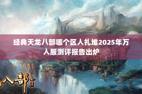 经典天龙八部哪个区人扎堆2025年万人服测评报告出炉 经典天龙八部哪个区人扎堆2025年万人服测评报告出炉