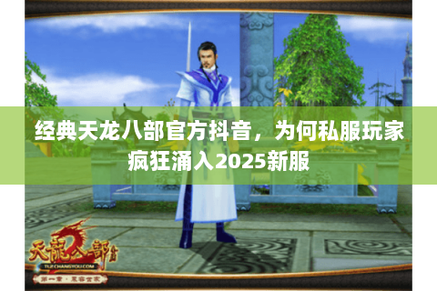 经典天龙八部官方抖音,为何私服玩家疯狂涌入2025新服 经典天龙八部官方抖音,为何私服玩家疯狂涌入2025新服