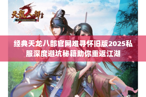 经典天龙八部官网难寻怀旧版2025私服深度避坑秘籍助你重返江湖