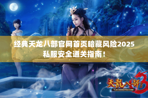 经典天龙八部官网首页暗藏风险2025私服安全通关指南! 经典天龙八部官网首页暗藏风险2025私服安全通关指南!