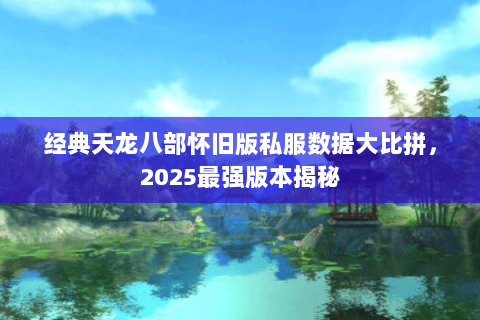 经典天龙八部怀旧版私服数据大比拼,2025最强版本揭秘 经典天龙八部怀旧版私服数据大比拼,2025最强版本揭秘
