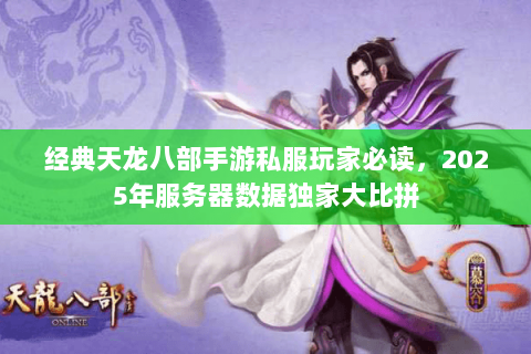 经典天龙八部手游私服玩家必读,2025年服务器数据独家大比拼 经典天龙八部手游私服玩家必读,2025年服务器数据独家大比拼