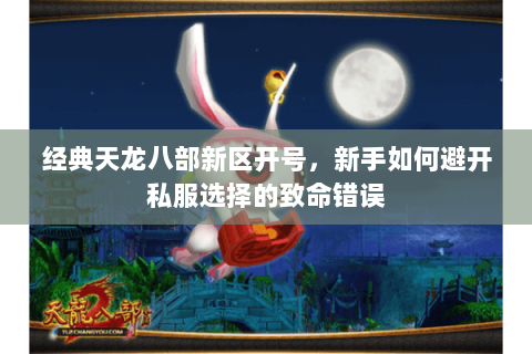 经典天龙八部新区开号,新手如何避开私服选择的致命错误 经典天龙八部新区开号,新手如何避开私服选择的致命错误