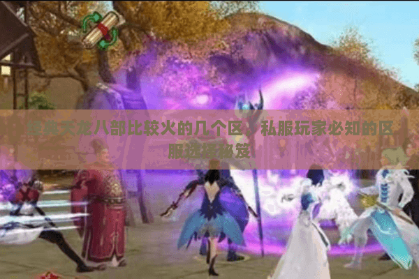 经典天龙八部比较火的几个区,私服玩家必知的区服选择秘笈 经典天龙八部比较火的几个区,私服玩家必知的区服选择秘笈